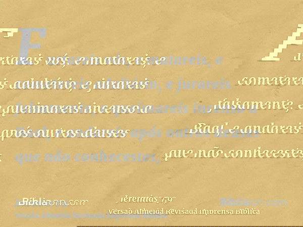 Furtareis vós, e matareis, e cometereis adultério, e jurareis falsamente, e queimareis incenso a Baal, e andareis após outros deuses que não conhecestes,