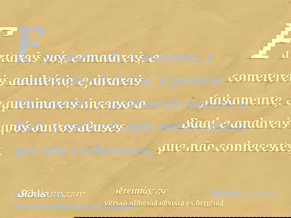 Furtareis vós, e matareis, e cometereis adultério, e jurareis falsamente, e queimareis incenso a Baal, e andareis após outros deuses que não conhecestes,