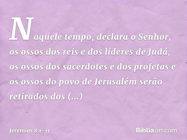 "Naquele tempo", declara o Senhor, "os ossos dos reis e dos líderes de Judá, os ossos dos sacerdotes e dos profetas e os ossos do povo de Jerusalém serão retira