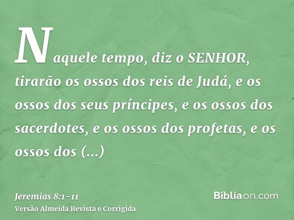 Naquele tempo, diz o SENHOR, tirarão os ossos dos reis de Judá, e os ossos dos seus príncipes, e os ossos dos sacerdotes, e os ossos dos profetas, e os ossos do