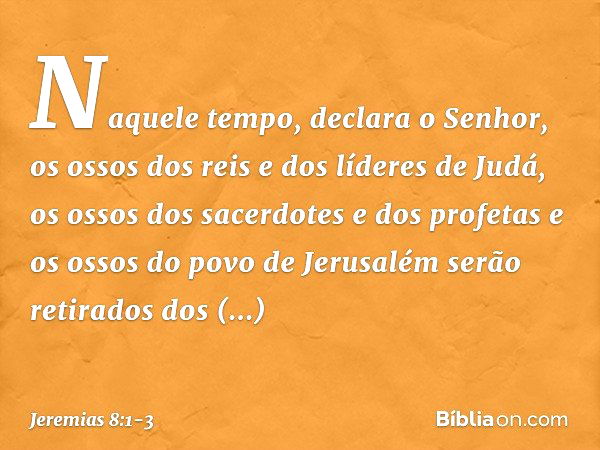 "Naquele tempo", declara o Senhor, "os ossos dos reis e dos líderes de Judá, os ossos dos sacerdotes e dos profetas e os ossos do povo de Jerusalém serão retira