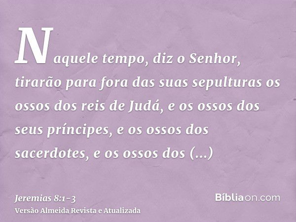 Naquele tempo, diz o Senhor, tirarão para fora das suas sepulturas os ossos dos reis de Judá, e os ossos dos seus príncipes, e os ossos dos sacerdotes, e os oss