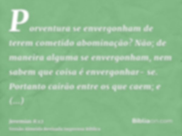 Porventura se envergonham de terem cometido abominação? Não; de maneira alguma se envergonham, nem sabem que coisa é envergonhar- se. Portanto cairão entre os q