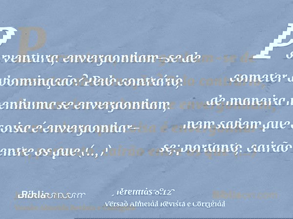 Porventura, envergonham-se de cometer abominação? Pelo contrário, de maneira nenhuma se envergonham, nem sabem que coisa é envergonhar-se; portanto, cairão entr