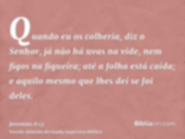 Quando eu os colheria, diz o Senhor, já não há uvas na vide, nem figos na figueira; até a folha está caída; e aquilo mesmo que lhes dei se foi deles.