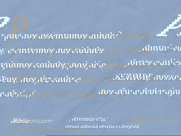 Por que nos assentamos ainda? Juntai-vos, e entremos nas cidades fortes e ali estejamos calados; pois já o SENHOR, nosso Deus, nos fez calar e nos deu a beber á