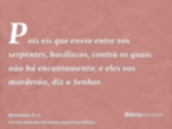 Pois eis que envio entre vós serpentes, basiliscos, contra os quais não há encantamento; e eles vos morderão, diz o Senhor.