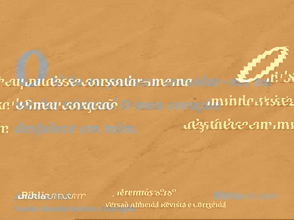 Oh! Se eu pudesse consolar-me na minha tristeza! O meu coração desfalece em mim.