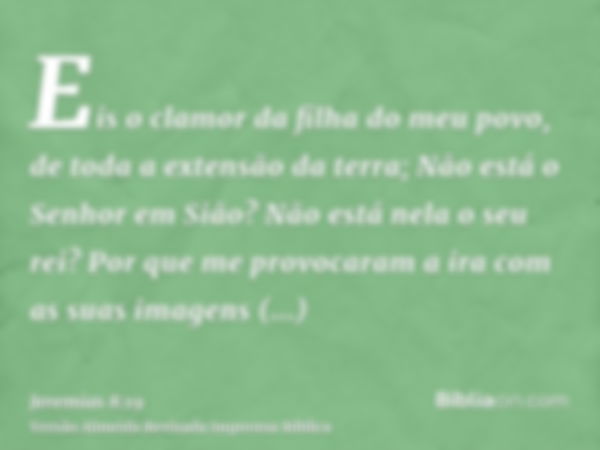 Eis o clamor da filha do meu povo, de toda a extensão da terra; Não está o Senhor em Sião? Não está nela o seu rei? Por que me provocaram a ira com as suas imag