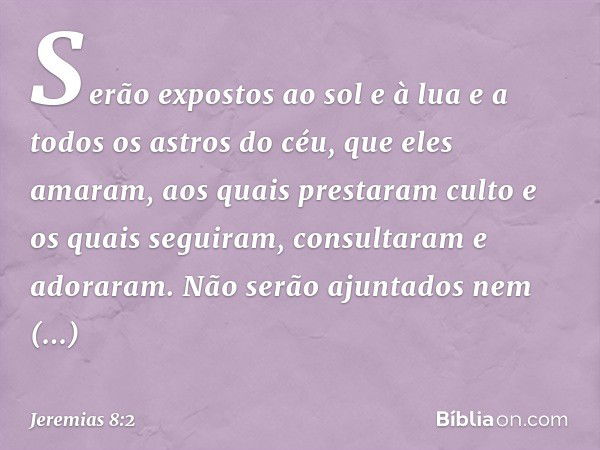 Serão expostos ao sol e à lua e a todos os astros do céu, que eles amaram, aos quais prestaram culto e os quais seguiram, consultaram e adoraram. Não serão ajun