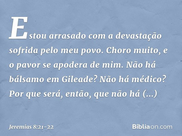 Estou arrasado com a devastação
sofrida pelo meu povo.
Choro muito,
e o pavor se apodera de mim. Não há bálsamo em Gileade?
Não há médico?
Por que será, então,
