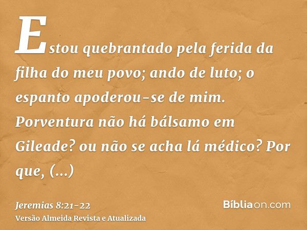 Estou quebrantado pela ferida da filha do meu povo; ando de luto; o espanto apoderou-se de mim.Porventura não há bálsamo em Gileade? ou não se acha lá médico? P