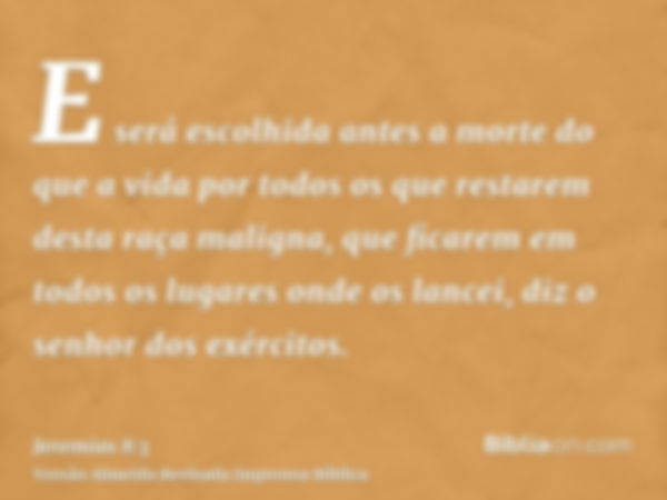 E será escolhida antes a morte do que a vida por todos os que restarem desta raça maligna, que ficarem em todos os lugares onde os lancei, diz o senhor dos exér