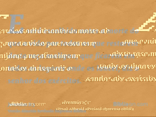 E será escolhida antes a morte do que a vida por todos os que restarem desta raça maligna, que ficarem em todos os lugares onde os lancei, diz o senhor dos exér