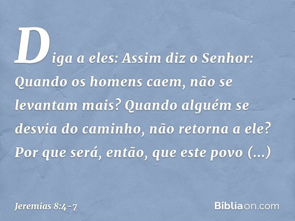 "Diga a eles: Assim diz o Senhor:
"Quando os homens caem,
não se levantam mais?
Quando alguém se desvia do caminho,
não retorna a ele? Por que será, então,
que 