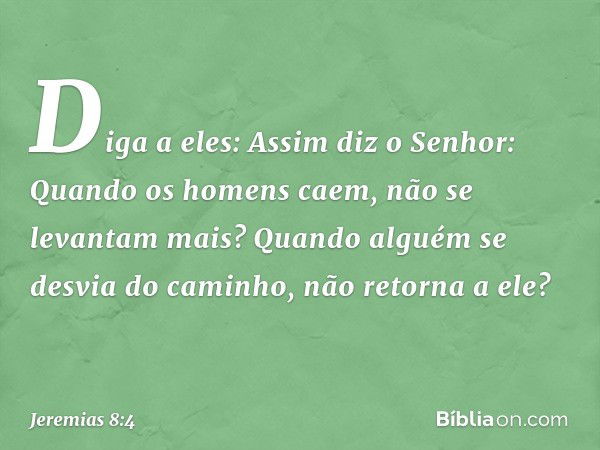 "Diga a eles: Assim diz o Senhor:
"Quando os homens caem,
não se levantam mais?
Quando alguém se desvia do caminho,
não retorna a ele? -- Jeremias 8:4