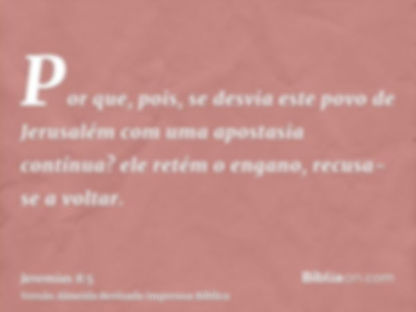 Por que, pois, se desvia este povo de Jerusalém com uma apostasia contínua? ele retém o engano, recusa-se a voltar.