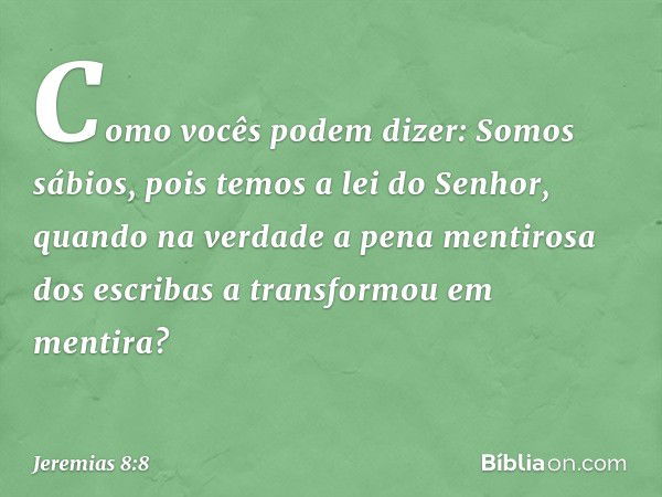 "Como vocês podem dizer:
'Somos sábios,
pois temos a lei do Senhor',
quando na verdade
a pena mentirosa dos escribas
a transformou em mentira? -- Jeremias 8:8