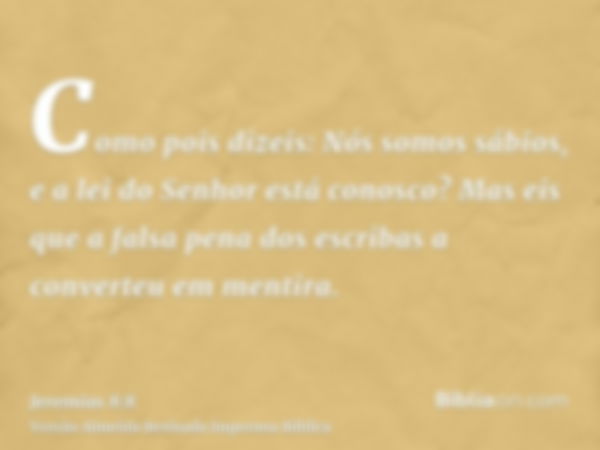 Como pois dizeis: Nós somos sábios, e a lei do Senhor está conosco? Mas eis que a falsa pena dos escribas a converteu em mentira.