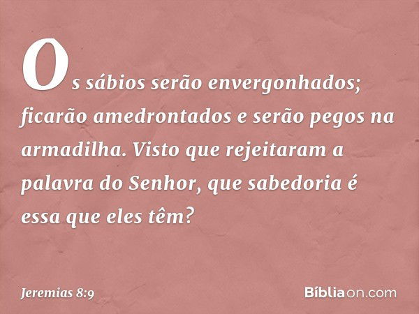 Os sábios serão envergonhados;
ficarão amedrontados
e serão pegos na armadilha.
Visto que rejeitaram
a palavra do Senhor,
que sabedoria é essa que eles têm? -- 