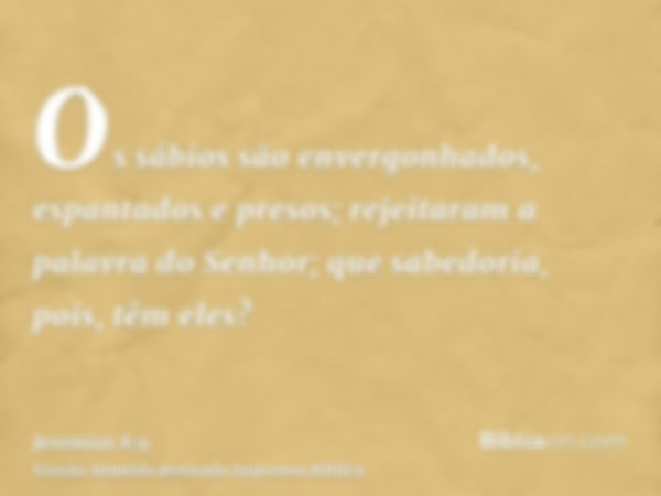 Os sábios são envergonhados, espantados e presos; rejeitaram a palavra do Senhor; que sabedoria, pois, têm eles?