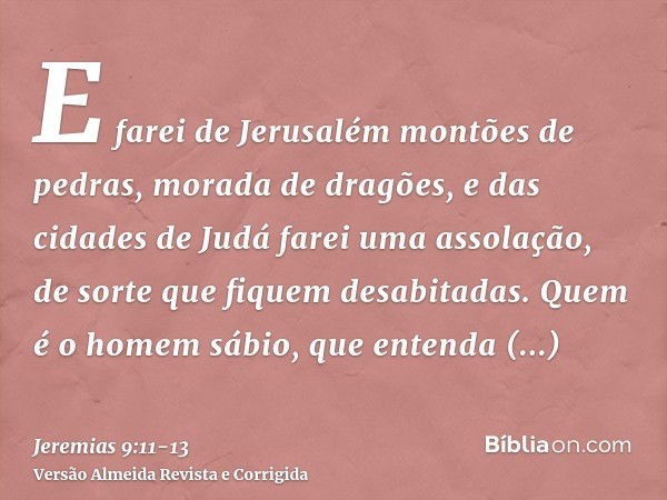 E farei de Jerusalém montões de pedras, morada de dragões, e das cidades de Judá farei uma assolação, de sorte que fiquem desabitadas.Quem é o homem sábio, que 