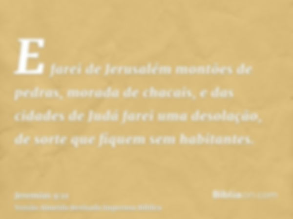 E farei de Jerusalém montões de pedras, morada de chacais, e das cidades de Judá farei uma desolação, de sorte que fiquem sem habitantes.