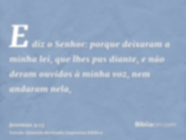 E diz o Senhor: porque deixaram a minha lei, que lhes pus diante, e não deram ouvidos à minha voz, nem andaram nela,