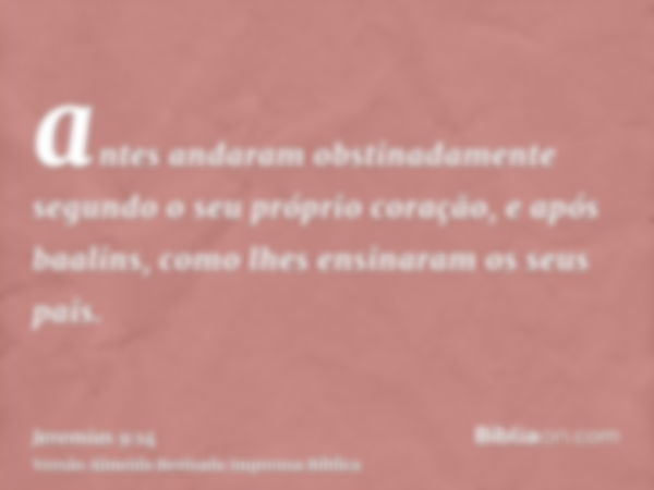 antes andaram obstinadamente segundo o seu próprio coração, e após baalins, como lhes ensinaram os seus pais.