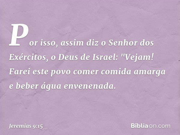 Por isso, assim diz o Senhor dos Exércitos, o Deus de Israel: "Vejam! Farei este povo comer comida amarga e beber água envenenada. -- Jeremias 9:15