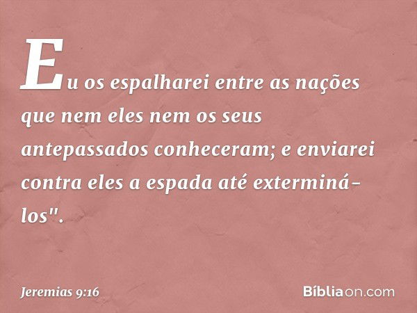 Eu os espa­lharei entre as nações que nem eles nem os seus antepassados conheceram; e enviarei contra eles a espada até exterminá-los". -- Jeremias 9:16