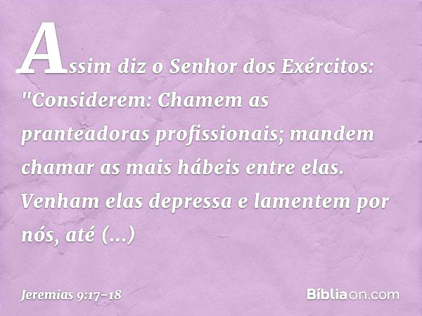 Assim diz o Senhor dos Exércitos:
"Considerem:
Chamem as pranteadoras profissionais;
mandem chamar
as mais hábeis entre elas. Venham elas depressa
e lamentem po