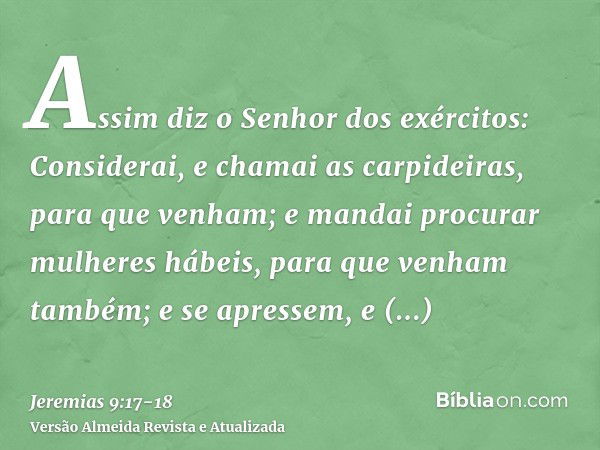 Assim diz o Senhor dos exércitos: Considerai, e chamai as carpideiras, para que venham; e mandai procurar mulheres hábeis, para que venham também;e se apressem,