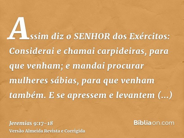 Assim diz o SENHOR dos Exércitos: Considerai e chamai carpideiras, para que venham; e mandai procurar mulheres sábias, para que venham também.E se apressem e le