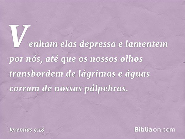 Venham elas depressa
e lamentem por nós,
até que os nossos olhos
transbordem de lágrimas
e águas corram de nossas pálpebras. -- Jeremias 9:18