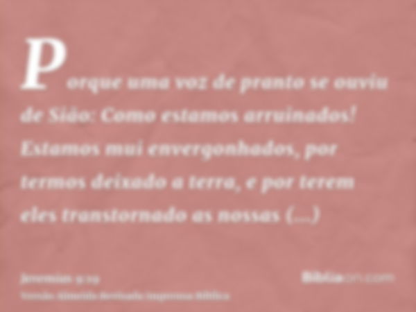 Porque uma voz de pranto se ouviu de Sião: Como estamos arruinados! Estamos mui envergonhados, por termos deixado a terra, e por terem eles transtornado as noss