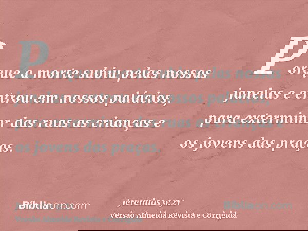 Porque a morte subiu pelas nossas janelas e entrou em nossos palácios, para exterminar das ruas as crianças e os jovens das praças.