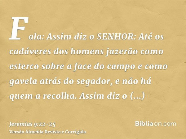 Fala: Assim diz o SENHOR: Até os cadáveres dos homens jazerão como esterco sobre a face do campo e como gavela atrás do segador, e não há quem a recolha.Assim d