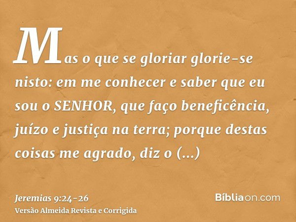 Mas o que se gloriar glorie-se nisto: em me conhecer e saber que eu sou o SENHOR, que faço beneficência, juízo e justiça na terra; porque destas coisas me agrad