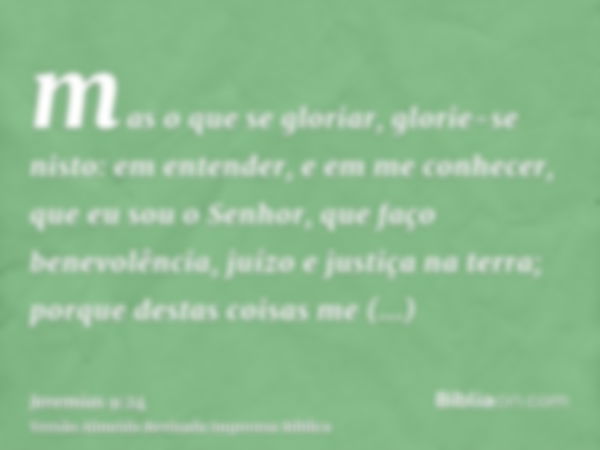 mas o que se gloriar, glorie-se nisto: em entender, e em me conhecer, que eu sou o Senhor, que faço benevolência, juízo e justiça na terra; porque destas coisas