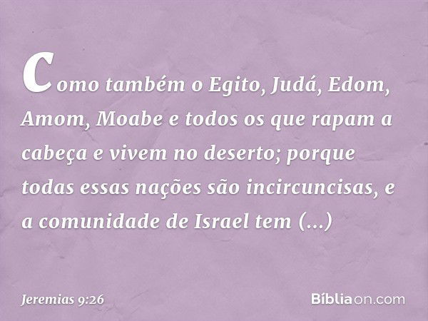 como também o Egito, Judá, Edom, Amom, Moabe e todos os que rapam a cabeça e vivem no deserto; porque todas essas nações são incircuncisas, e a comuni­dade de I