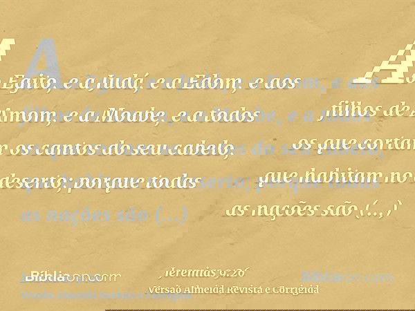 Ao Egito, e a Judá, e a Edom, e aos filhos de Amom, e a Moabe, e a todos os que cortam os cantos do seu cabelo, que habitam no deserto; porque todas as nações s