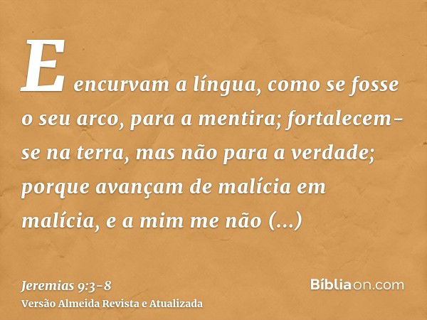 E encurvam a língua, como se fosse o seu arco, para a mentira; fortalecem-se na terra, mas não para a verdade; porque avançam de malícia em malícia, e a mim me 