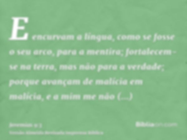 E encurvam a língua, como se fosse o seu arco, para a mentira; fortalecem-se na terra, mas não para a verdade; porque avançam de malícia em malícia, e a mim me 