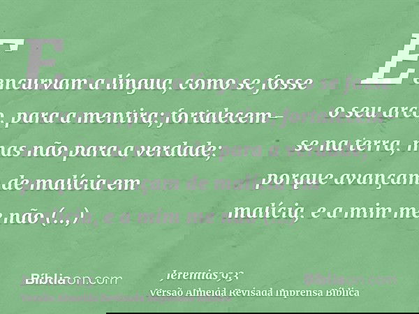 E encurvam a língua, como se fosse o seu arco, para a mentira; fortalecem-se na terra, mas não para a verdade; porque avançam de malícia em malícia, e a mim me 