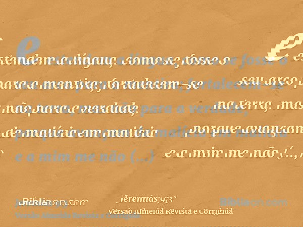 e estendem a língua, como se fosse o seu arco para a mentira; fortalecem-se na terra, mas não para a verdade, porque avançam de malícia em malícia e a mim me nã