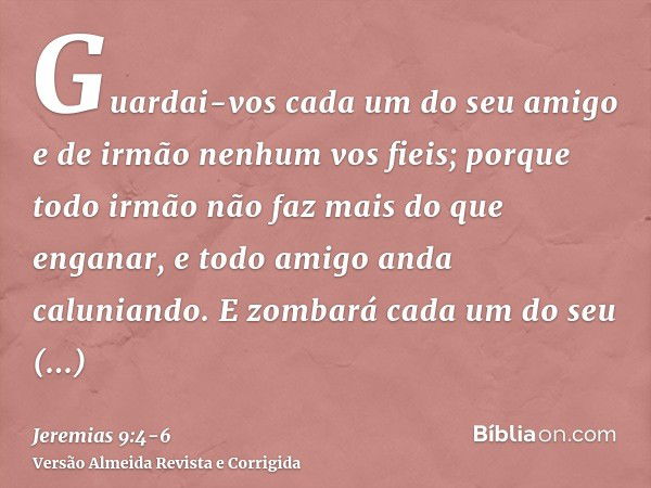 Guardai-vos cada um do seu amigo e de irmão nenhum vos fieis; porque todo irmão não faz mais do que enganar, e todo amigo anda caluniando.E zombará cada um do s