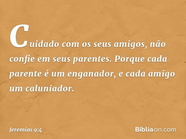 "Cuidado com os seus amigos,
não confie em seus parentes.
Porque cada parente é um enganador,
e cada amigo um caluniador. -- Jeremias 9:4