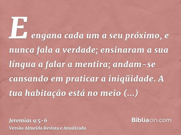 E engana cada um a seu próximo, e nunca fala a verdade; ensinaram a sua língua a falar a mentira; andam-se cansando em praticar a iniqüidade.A tua habitação est