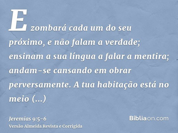 E zombará cada um do seu próximo, e não falam a verdade; ensinam a sua língua a falar a mentira; andam-se cansando em obrar perversamente.A tua habitação está n